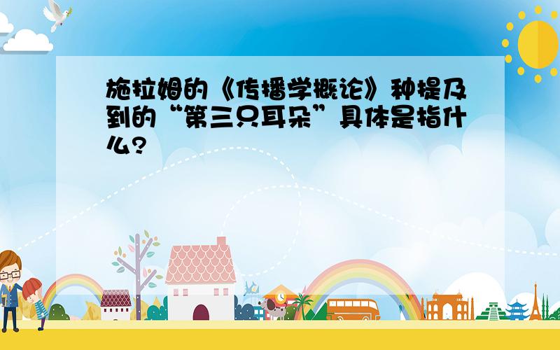 施拉姆的《传播学概论》种提及到的“第三只耳朵”具体是指什么?