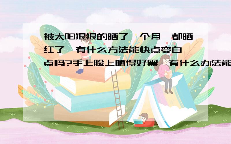 被太阳狠狠的晒了一个月,都晒红了,有什么方法能快点变白一点吗?手上脸上晒得好黑,有什么办法能快速恢复呢