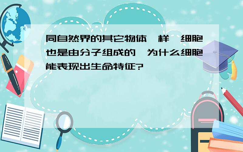 同自然界的其它物体一样,细胞也是由分子组成的,为什么细胞能表现出生命特征?