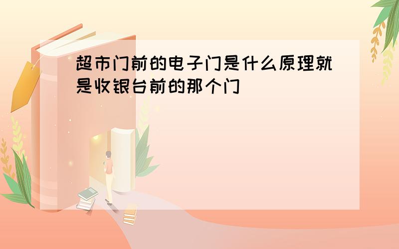 超市门前的电子门是什么原理就是收银台前的那个门