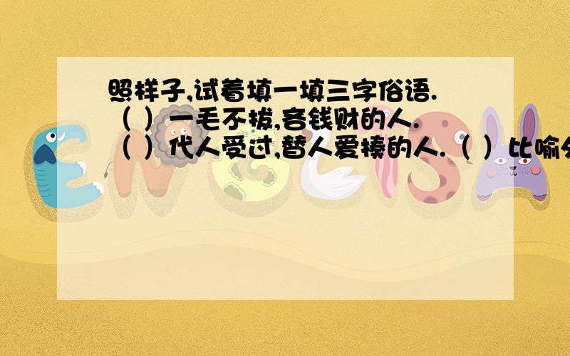 照样子,试着填一填三字俗语.（ ）一毛不拔,吝钱财的人.（ ）代人受过,替人爱揍的人.（ ）比喻外强中干的人.