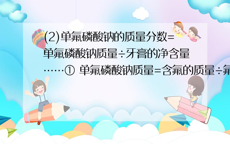 (2)单氟磷酸钠的质量分数=单氟磷酸钠质量÷牙膏的净含量……① 单氟磷酸钠质量=含氟的质量÷氟的质量分数(2)单氟磷酸钠的质量分数=单氟磷酸钠质量÷牙膏的净含量……①单氟磷酸钠质量=