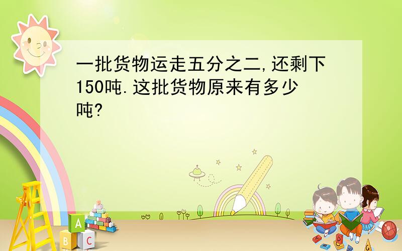 一批货物运走五分之二,还剩下150吨.这批货物原来有多少吨?