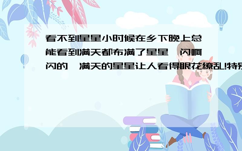 看不到星星小时候在乡下晚上总能看到满天都布满了星星,闪啊闪的,满天的星星让人看得眼花缭乱!特别是在星群里的那个月亮,那么的明亮纯洁!满天的星星都好像是围绕着它似的,顿时热闹了