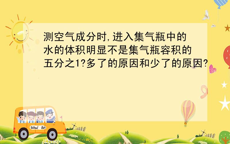 测空气成分时,进入集气瓶中的水的体积明显不是集气瓶容积的五分之1?多了的原因和少了的原因?