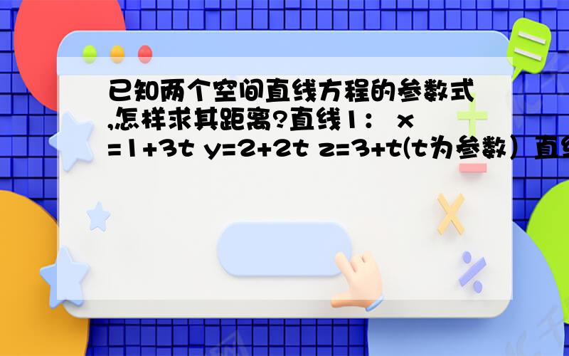 已知两个空间直线方程的参数式,怎样求其距离?直线1： x=1+3t y=2+2t z=3+t(t为参数）直线2：x=4+6t y=5+5t z=6+4t求两直线间的距离第一个答全对的再加15分如果并不是是两条相交的直线呢？比如直线1