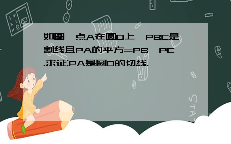 如图,点A在圆O上,PBC是割线且PA的平方=PB*PC.求证:PA是圆O的切线.