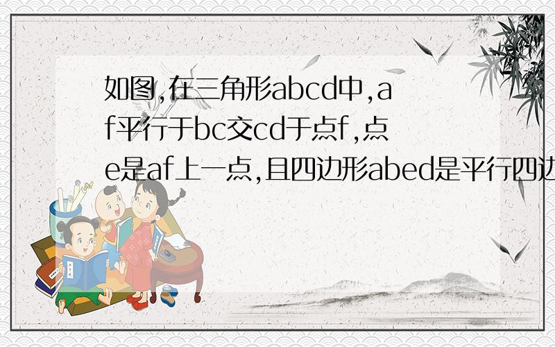 如图,在三角形abcd中,af平行于bc交cd于点f,点e是af上一点,且四边形abed是平行四边形,在四边形abcd中af平行于bc交cd于点f,点e是af上的一点,且四边形abed是平行四边形问：延长de交bc于点g,当角dgc的取