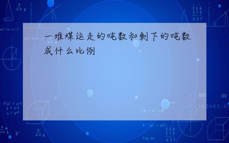 一堆煤运走的吨数和剩下的吨数成什么比例