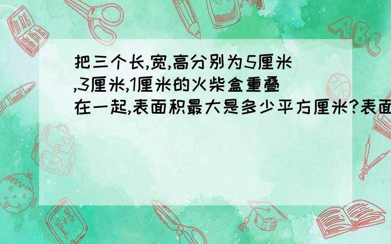 把三个长,宽,高分别为5厘米,3厘米,1厘米的火柴盒重叠在一起,表面积最大是多少平方厘米?表面积最小是多少平方厘米?