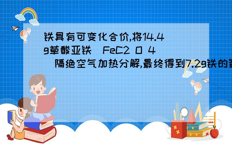 铁具有可变化合价,将14.4g草酸亚铁（FeC2 O 4）隔绝空气加热分解,最终得到7.2g铁的氧化物,则该铁的氧化物是A Fe2O3 B FeO C Fe3O4 D 无法确定