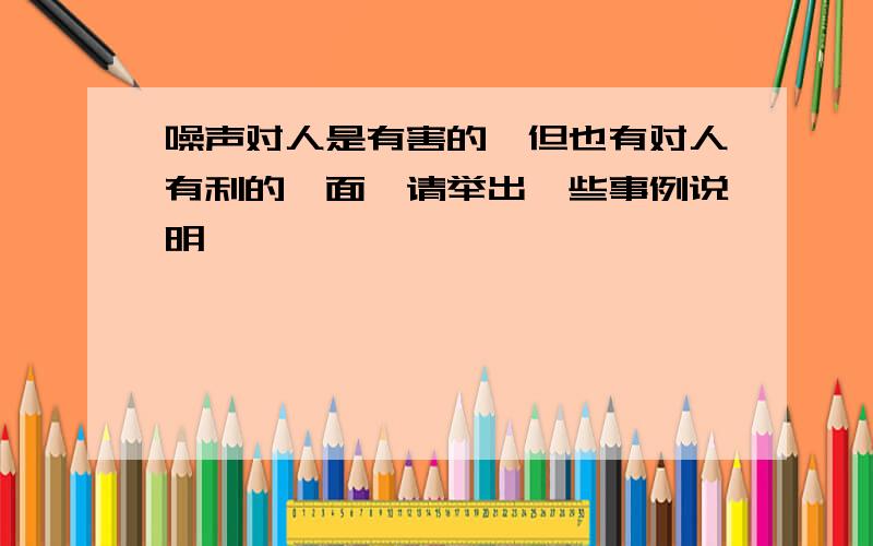 噪声对人是有害的,但也有对人有利的一面,请举出一些事例说明