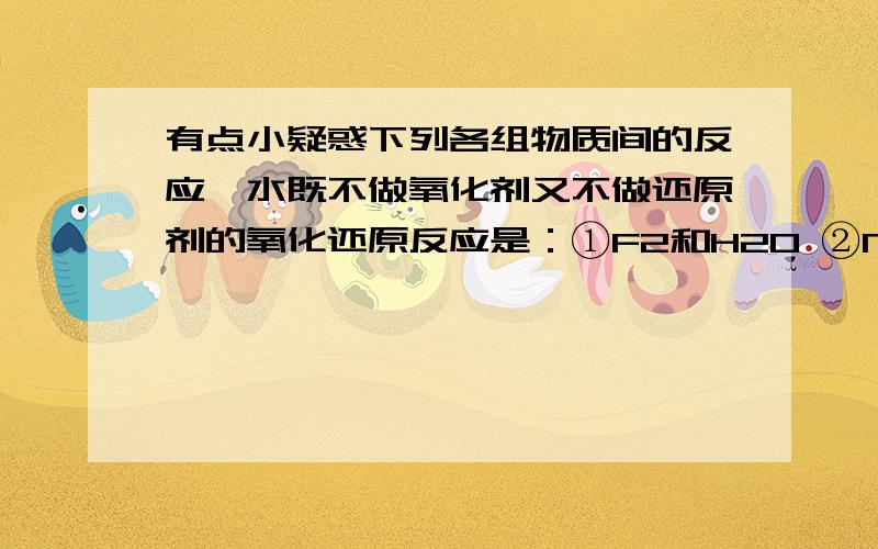 有点小疑惑下列各组物质间的反应,水既不做氧化剂又不做还原剂的氧化还原反应是：①F2和H2O ②Na和H2O ③Na2O2和H2O ④P2O5和H2O ⑤Na2O和H2O ⑥Cl2和H2O ⑦NO2和H2O（ ）A.③④⑤⑥⑦ B.①⑤⑦ C.②③