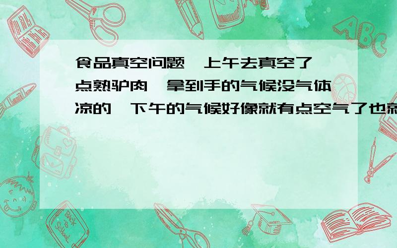 食品真空问题,上午去真空了一点熟驴肉,拿到手的气候没气体凉的,下午的气候好像就有点空气了也就俩三小时,用不用去从新真空一次,或者说是正常的?我给朋友带的,两天就可以了