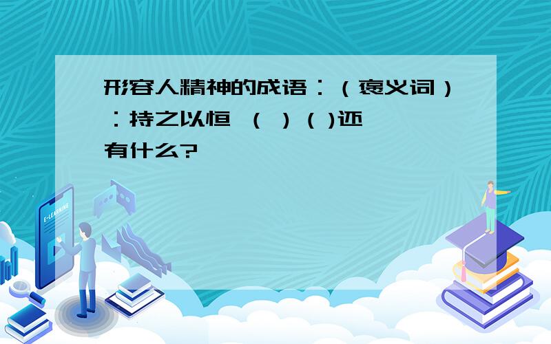 形容人精神的成语：（褒义词）：持之以恒 （ ) ( )还有什么?