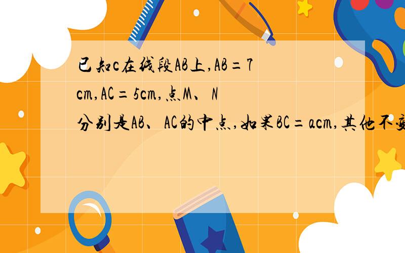 已知c在线段AB上,AB=7cm,AC=5cm,点M、N分别是AB、AC的中点,如果BC=acm,其他不变,用a表示MN的长度