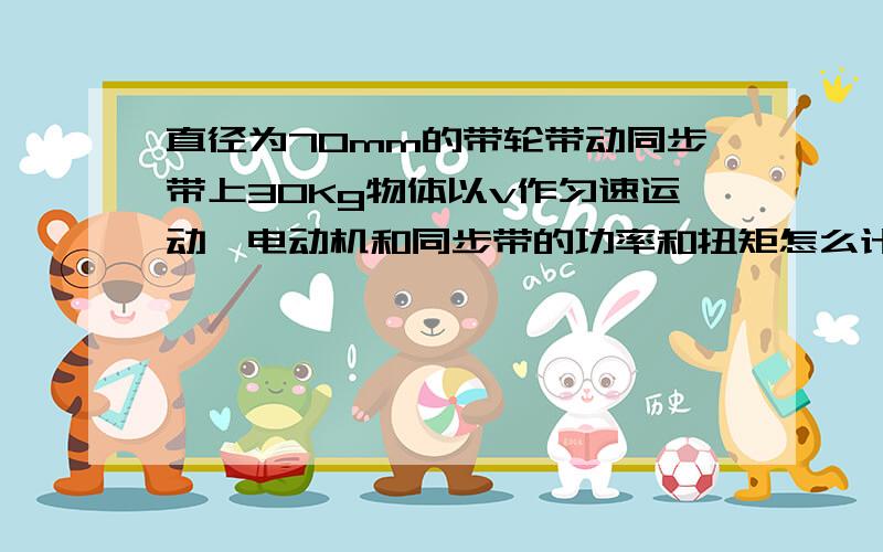 直径为70mm的带轮带动同步带上30Kg物体以v作匀速运动,电动机和同步带的功率和扭矩怎么计算条件够吗物体直接固定在同步带上,