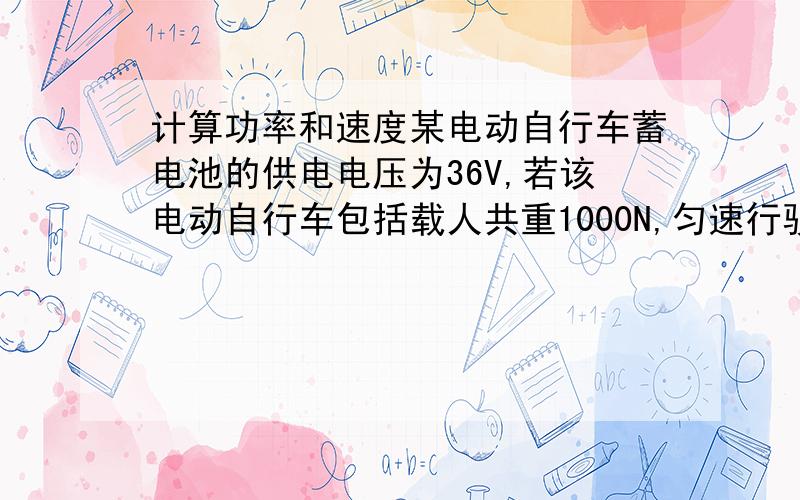 计算功率和速度某电动自行车蓄电池的供电电压为36V,若该电动自行车包括载人共重1000N,匀速行驶时所受阻力为总重的0.03倍,而这时供电电流为10A,电能转化为机械能的效率为75%求1.蓄电池的输