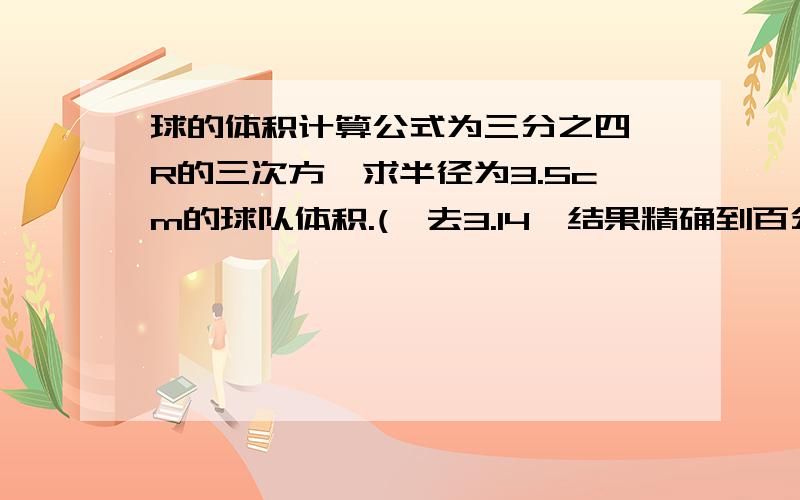 球的体积计算公式为三分之四兀R的三次方,求半径为3.5cm的球队体积.(兀去3.14,结果精确到百分位)