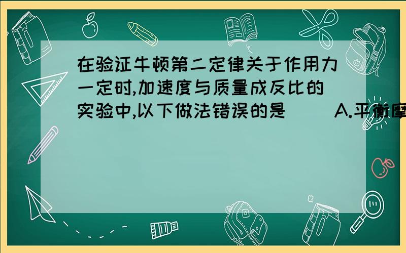 在验证牛顿第二定律关于作用力一定时,加速度与质量成反比的实验中,以下做法错误的是（ ）A.平衡摩擦力时,应将装沙的小桶用细绳通过定滑轮系在小车上B.每次改变小车的质量时,不需要重