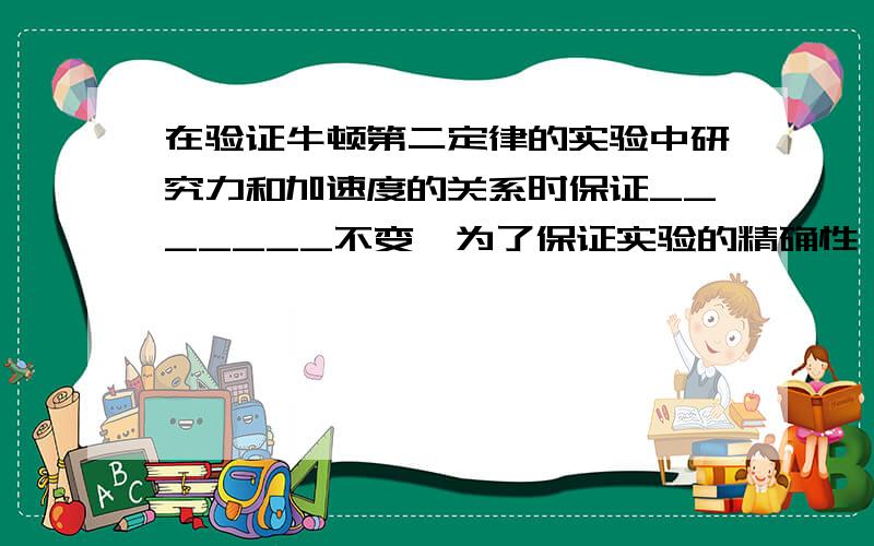 在验证牛顿第二定律的实验中研究力和加速度的关系时保证_______不变,为了保证实验的精确性,在多次的实验中必须要求做到_____.