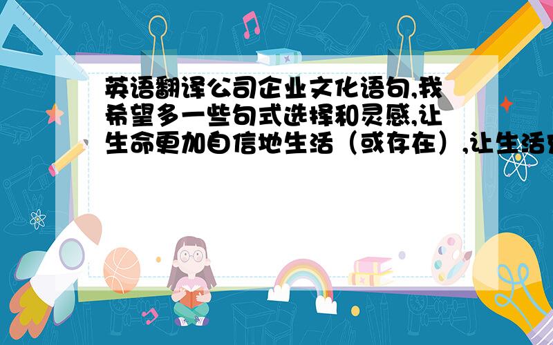 英语翻译公司企业文化语句,我希望多一些句式选择和灵感,让生命更加自信地生活（或存在）,让生活充满希望.持续稳定地提供安全、高品质、更高价值的产品和服务,让每一位患者能够放心