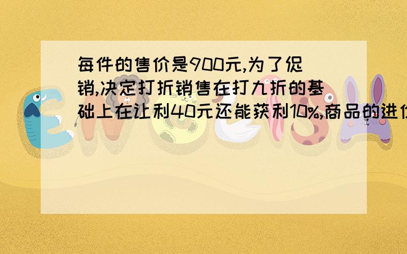 每件的售价是900元,为了促销,决定打折销售在打九折的基础上在让利40元还能获利10%,商品的进价是多少元