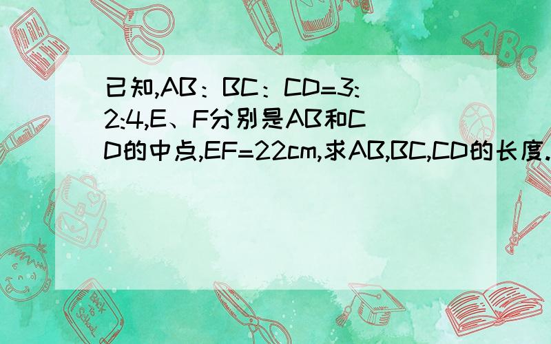 已知,AB：BC：CD=3:2:4,E、F分别是AB和CD的中点,EF=22cm,求AB,BC,CD的长度.