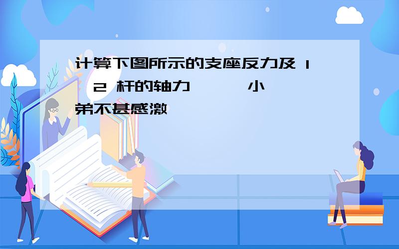 计算下图所示的支座反力及 1,2 杆的轴力      小弟不甚感激