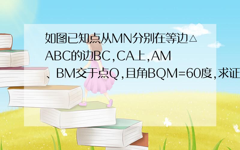 如图已知点从MN分别在等边△ABC的边BC,CA上,AM、BM交于点Q,且角BQM=60度,求证:BM=CN