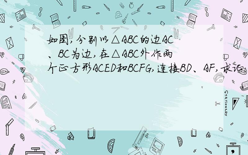 如图,分别以△ABC的边AC、BC为边,在△ABC外作两个正方形ACED和BCFG,连接BD、AF,求证：BD=AF,BD⊥AF     要详细过程!急!