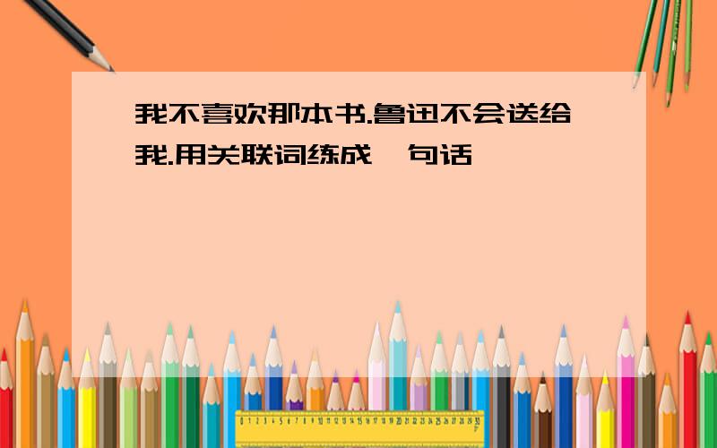 我不喜欢那本书.鲁迅不会送给我.用关联词练成一句话