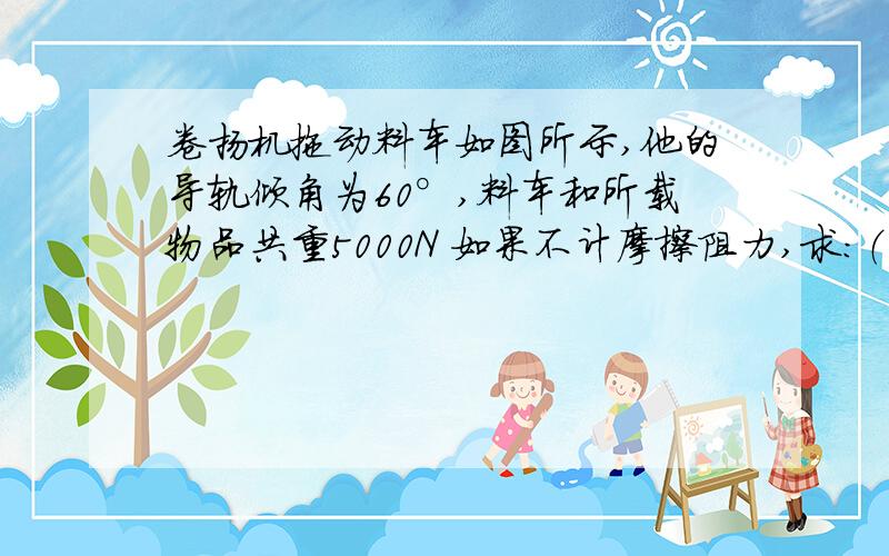 卷扬机拖动料车如图所示,他的导轨倾角为60°,料车和所载物品共重5000N 如果不计摩擦阻力,求：（1）当料车沿导轨匀速上升时钢丝绳对料车的拉力；（2）当料车以加速度a=1.0m/s2沿导轨加速上