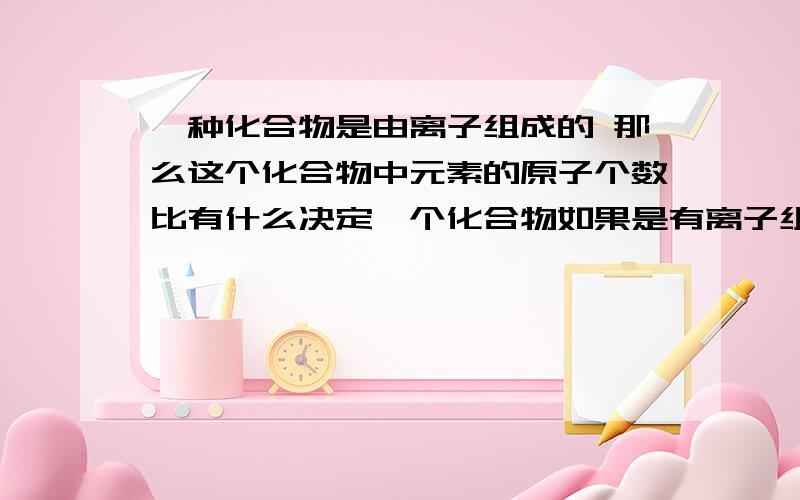 一种化合物是由离子组成的 那么这个化合物中元素的原子个数比有什么决定一个化合物如果是有离子组成的,那么它的元素的原子是由什么决定的?比如说氯化钠书上说是1比1.可由离子组成的