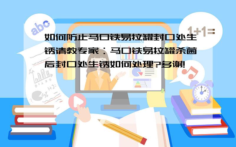 如何防止马口铁易拉罐封口处生锈请教专家：马口铁易拉罐杀菌后封口处生锈如何处理?多谢!