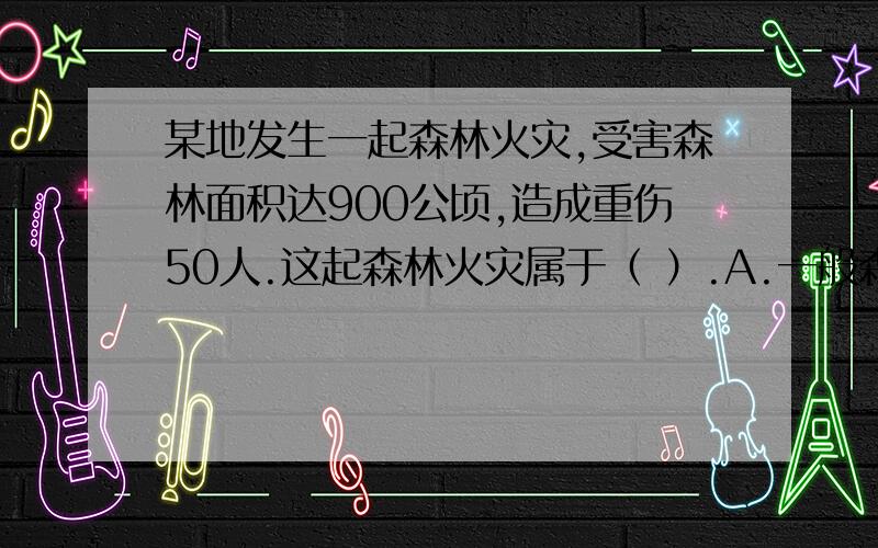 某地发生一起森林火灾,受害森林面积达900公顷,造成重伤50人.这起森林火灾属于（ ）.A.一般森林火灾