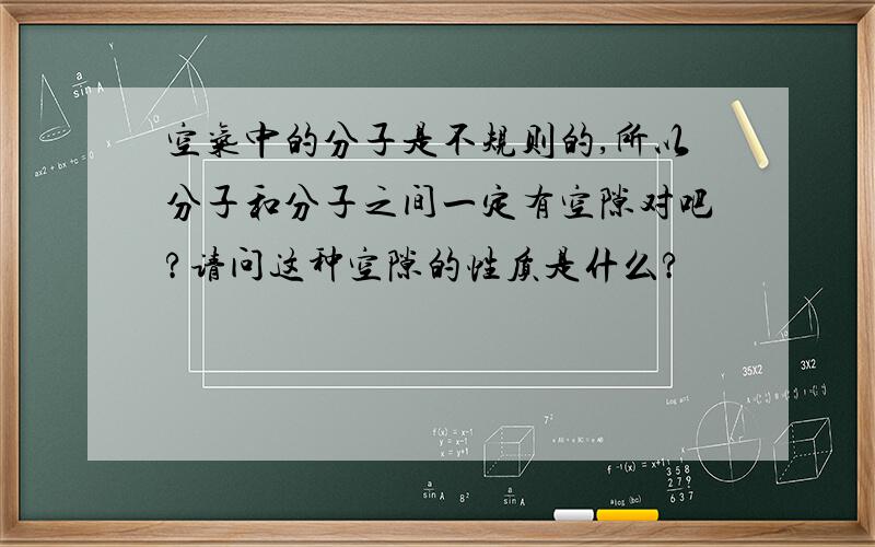 空气中的分子是不规则的,所以分子和分子之间一定有空隙对吧?请问这种空隙的性质是什么?