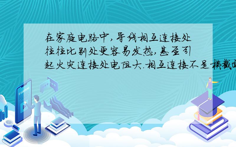 在家庭电路中,导线相互连接处往往比别处更容易发热,甚至引起火灾连接处电阻大.相互连接不是横截面积增大,电阻变小吗?