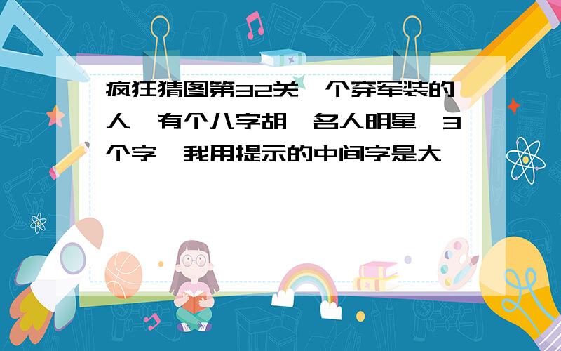 疯狂猜图第32关一个穿军装的人,有个八字胡,名人明星,3个字,我用提示的中间字是大,