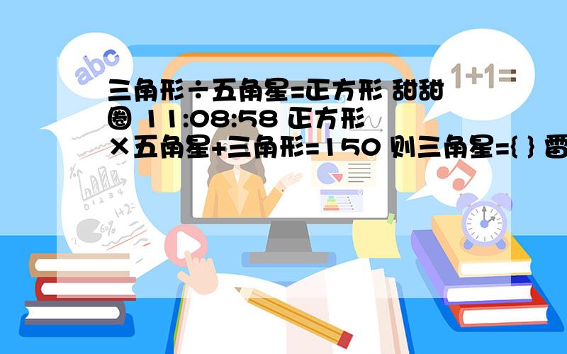 三角形÷五角星=正方形 甜甜圈 11:08:58 正方形×五角星+三角形=150 则三角星={ } 雷锋