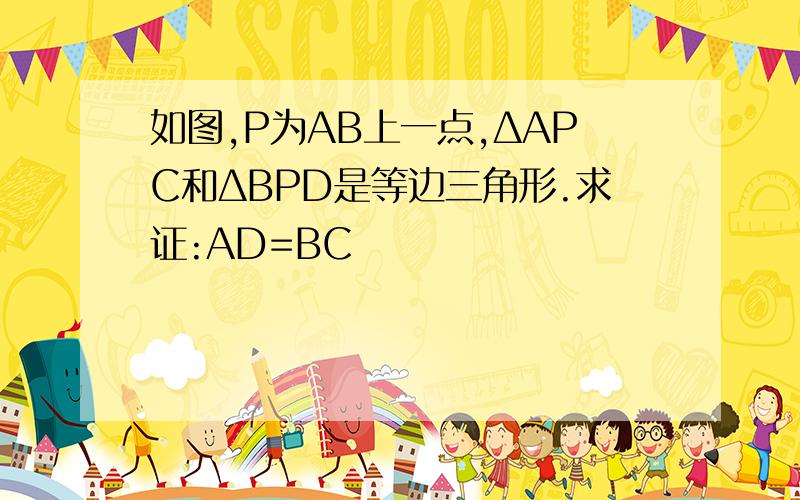 如图,P为AB上一点,ΔAPC和ΔBPD是等边三角形.求证:AD=BC