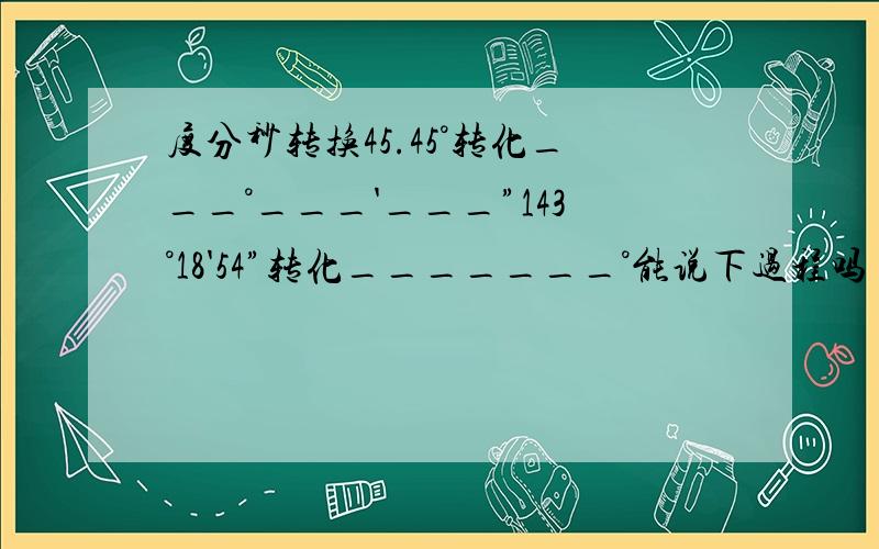 度分秒转换45.45°转化___°___'___”143°18'54”转化_______°能说下过程吗