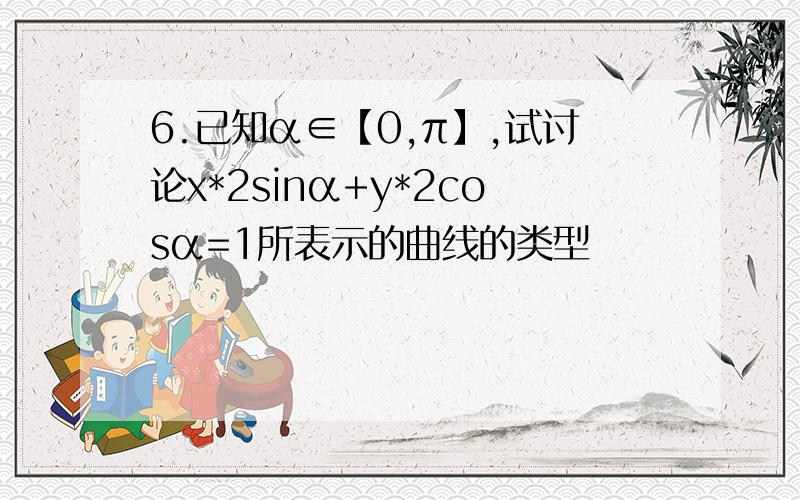 6.已知α∈【0,π】,试讨论x*2sinα+y*2cosα=1所表示的曲线的类型