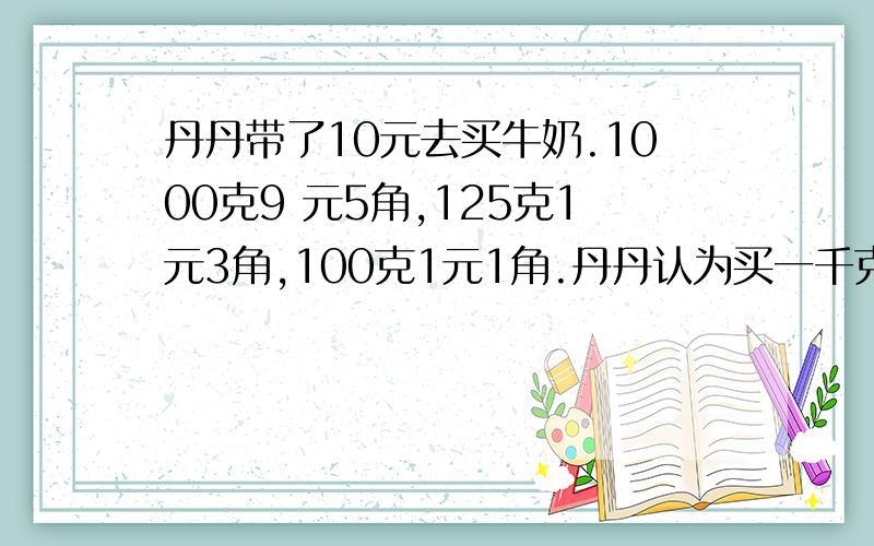 丹丹带了10元去买牛奶.1000克9 元5角,125克1元3角,100克1元1角.丹丹认为买一千克装的最划算,你同意吗