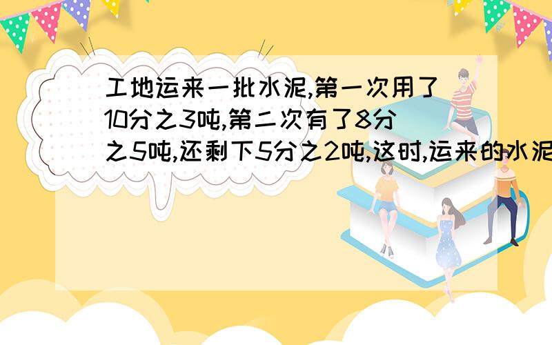 工地运来一批水泥,第一次用了10分之3吨,第二次有了8分之5吨,还剩下5分之2吨,这时,运来的水泥一共有多少吨?