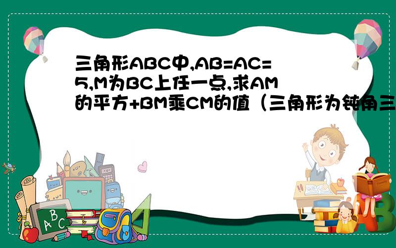 三角形ABC中,AB=AC=5,M为BC上任一点,求AM的平方+BM乘CM的值（三角形为钝角三角形）