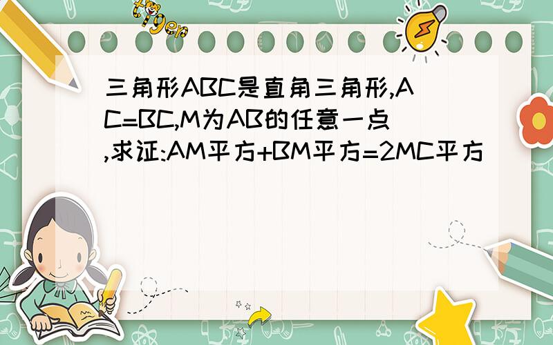 三角形ABC是直角三角形,AC=BC,M为AB的任意一点,求证:AM平方+BM平方=2MC平方