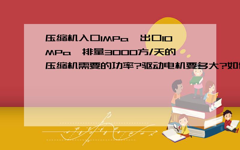 压缩机入口1MPa,出口10MPa,排量3000方/天的压缩机需要的功率?驱动电机要多大?如何计算的?