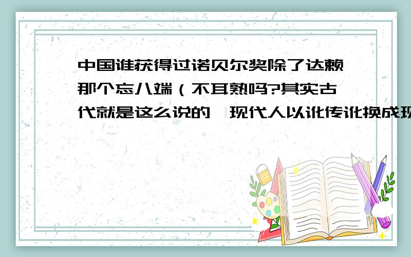 中国谁获得过诺贝尔奖除了达赖那个忘八端（不耳熟吗?其实古代就是这么说的,现代人以讹传讹换成现在这个王8~了）,当然,还要中国国籍的哦实在没有就说说被提名过的吧