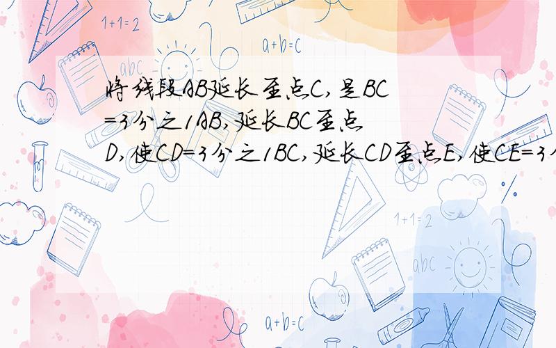 将线段AB延长至点C,是BC=3分之1AB,延长BC至点D,使CD=3分之1BC,延长CD至点E,使CE=3分之1CD.若CE=8CM,则AB的长为多少?